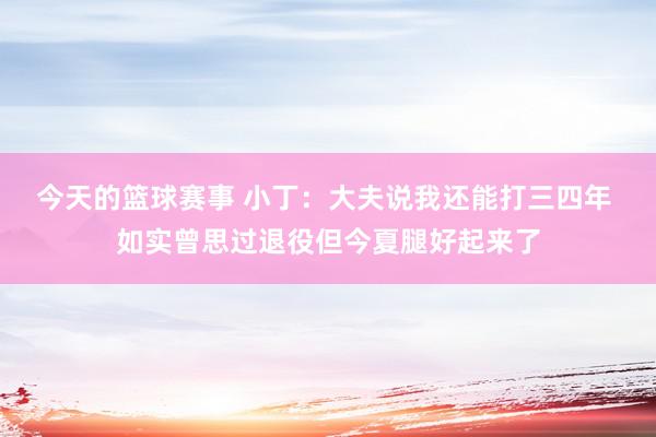 今天的篮球赛事 小丁：大夫说我还能打三四年 如实曾思过退役但今夏腿好起来了