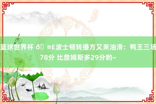 篮球世界杯 🤣波士顿转播方又来油滑：鸭王三场78分 比詹姆斯多29分哟~