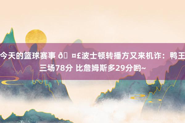 今天的篮球赛事 🤣波士顿转播方又来机诈：鸭王三场78分 比詹姆斯多29分哟~