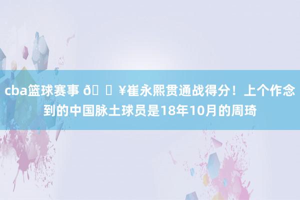 cba篮球赛事 🔥崔永熙贯通战得分！上个作念到的中国脉土球员是18年10月的周琦