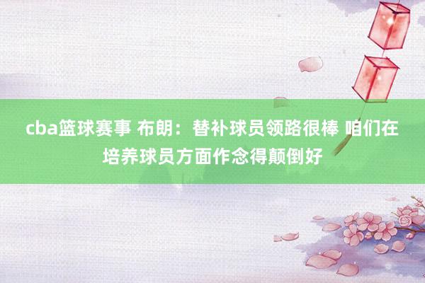 cba篮球赛事 布朗：替补球员领路很棒 咱们在培养球员方面作念得颠倒好