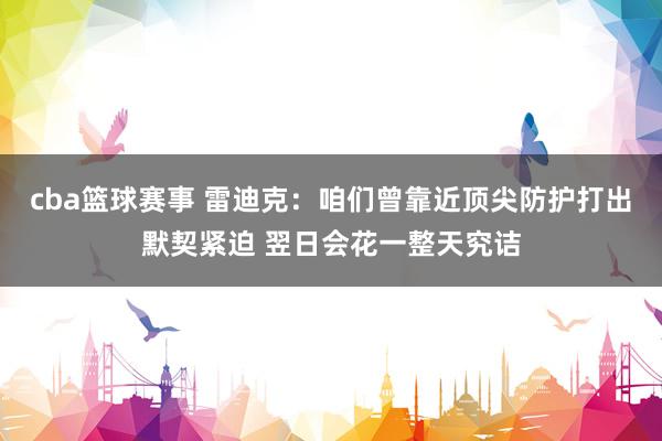 cba篮球赛事 雷迪克：咱们曾靠近顶尖防护打出默契紧迫 翌日会花一整天究诘