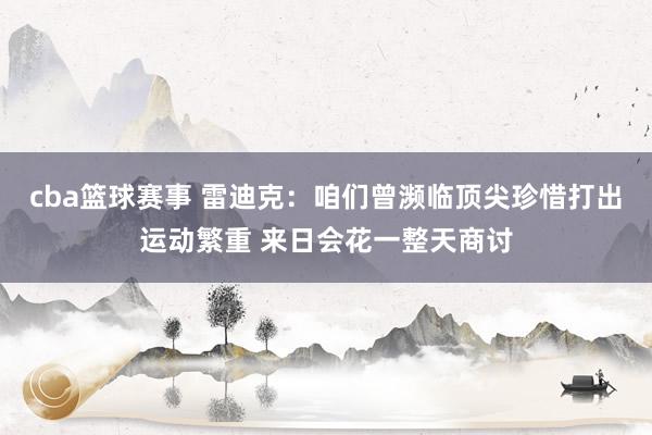 cba篮球赛事 雷迪克：咱们曾濒临顶尖珍惜打出运动繁重 来日会花一整天商讨