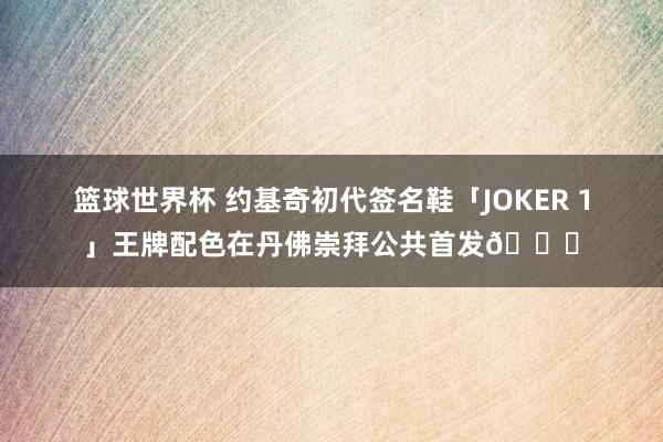 篮球世界杯 约基奇初代签名鞋「JOKER 1」王牌配色在丹佛崇拜公共首发🎉