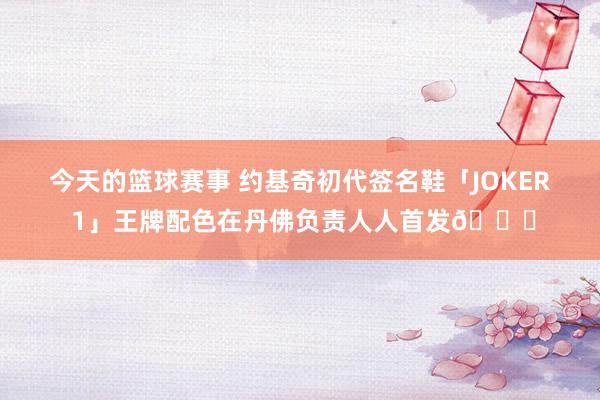 今天的篮球赛事 约基奇初代签名鞋「JOKER 1」王牌配色在丹佛负责人人首发🎉