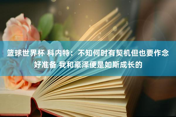 篮球世界杯 科内特：不知何时有契机但也要作念好准备 我和豪泽便是如斯成长的