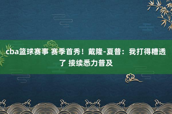 cba篮球赛事 赛季首秀！戴隆-夏普：我打得糟透了 接续悉力普及