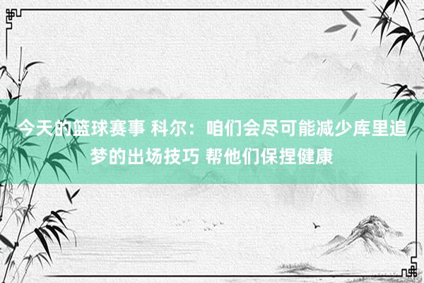 今天的篮球赛事 科尔：咱们会尽可能减少库里追梦的出场技巧 帮他们保捏健康