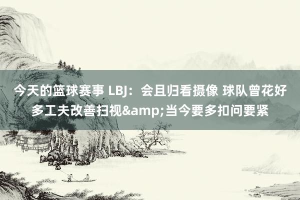 今天的篮球赛事 LBJ：会且归看摄像 球队曾花好多工夫改善扫视&当今要多扣问要紧