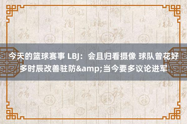 今天的篮球赛事 LBJ：会且归看摄像 球队曾花好多时辰改善驻防&当今要多议论进军