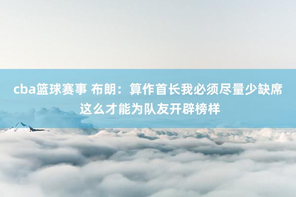 cba篮球赛事 布朗：算作首长我必须尽量少缺席 这么才能为队友开辟榜样