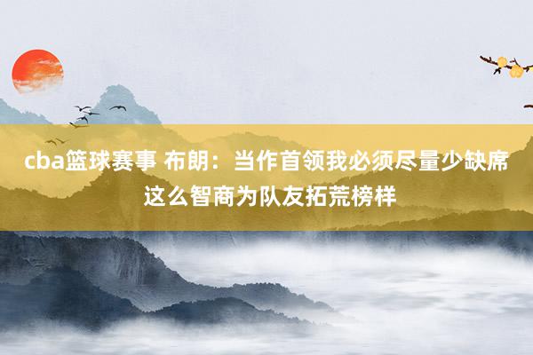 cba篮球赛事 布朗：当作首领我必须尽量少缺席 这么智商为队友拓荒榜样