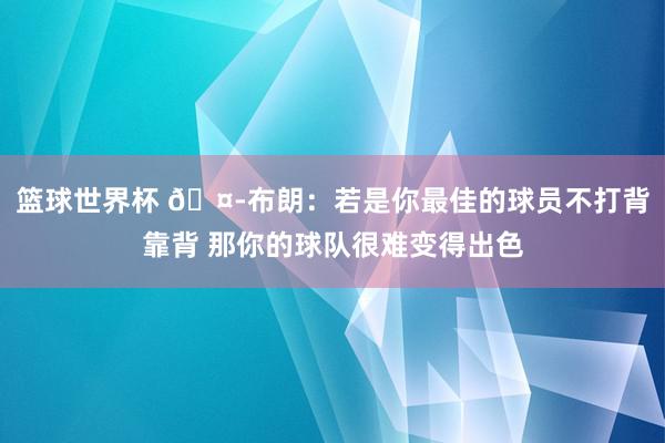 篮球世界杯 🤭布朗：若是你最佳的球员不打背靠背 那你的球队很难变得出色