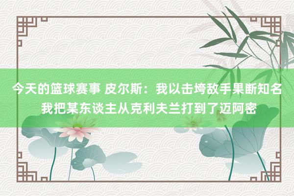 今天的篮球赛事 皮尔斯：我以击垮敌手果断知名 我把某东谈主从克利夫兰打到了迈阿密