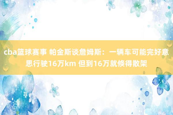 cba篮球赛事 帕金斯谈詹姆斯：一辆车可能完好意思行驶16万km 但到16万就倏得散架