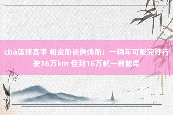 cba篮球赛事 帕金斯谈詹姆斯：一辆车可能完好行驶16万km 但到16万就一刹散架