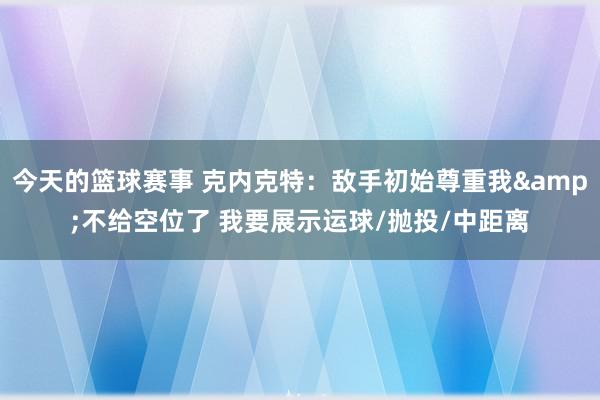 今天的篮球赛事 克内克特：敌手初始尊重我&不给空位了 我要展示运球/抛投/中距离