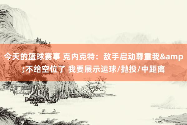 今天的篮球赛事 克内克特：敌手启动尊重我&不给空位了 我要展示运球/抛投/中距离