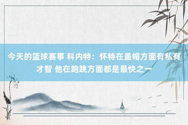 今天的篮球赛事 科内特：怀特在盖帽方面有私有才智 他在跑跳方面都是最快之一