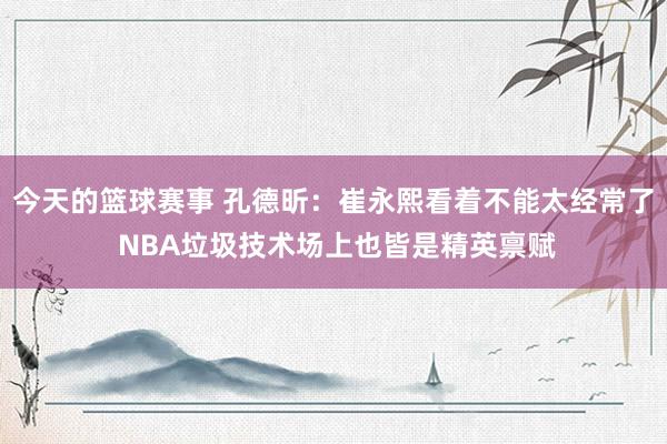 今天的篮球赛事 孔德昕：崔永熙看着不能太经常了 NBA垃圾技术场上也皆是精英禀赋