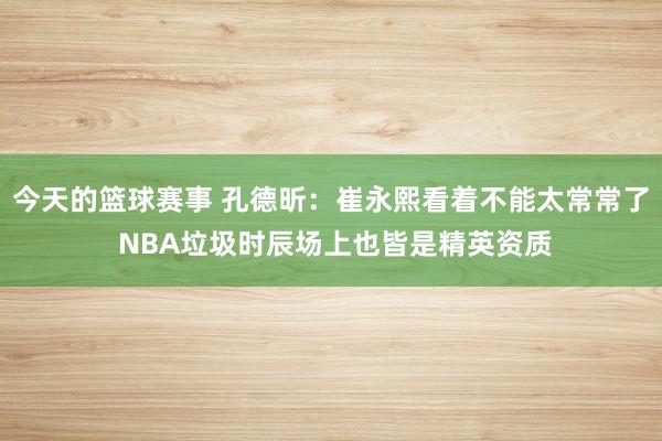 今天的篮球赛事 孔德昕：崔永熙看着不能太常常了 NBA垃圾时辰场上也皆是精英资质