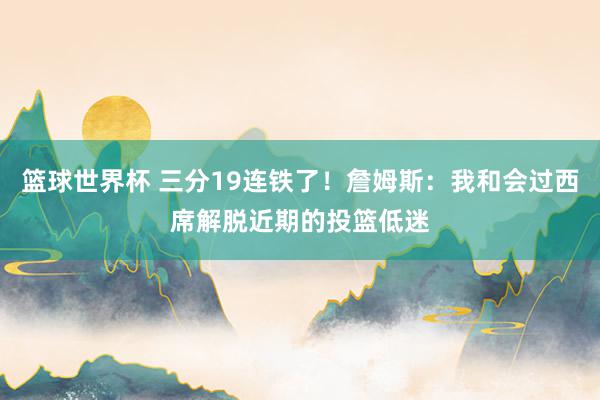 篮球世界杯 三分19连铁了！詹姆斯：我和会过西席解脱近期的投篮低迷