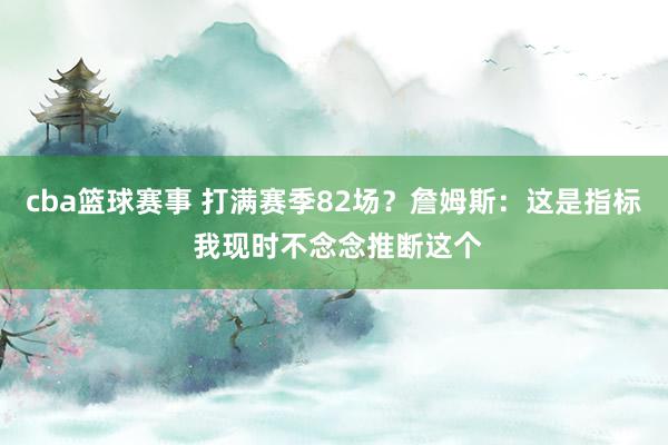 cba篮球赛事 打满赛季82场？詹姆斯：这是指标 我现时不念念推断这个