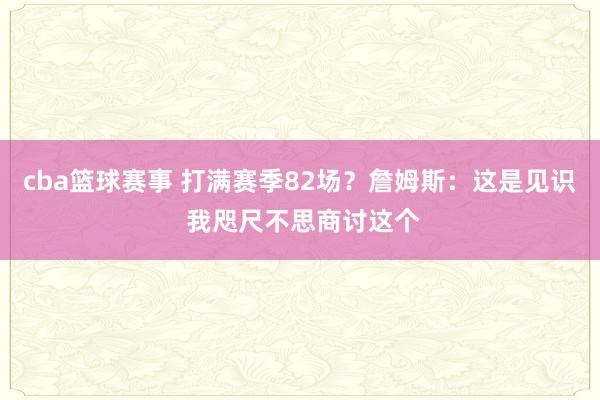 cba篮球赛事 打满赛季82场？詹姆斯：这是见识 我咫尺不思商讨这个