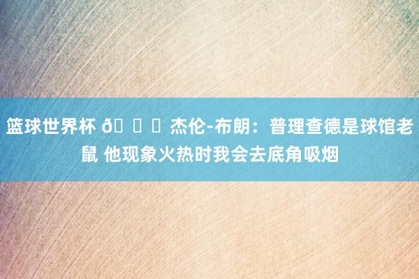 篮球世界杯 😂杰伦-布朗：普理查德是球馆老鼠 他现象火热时我会去底角吸烟