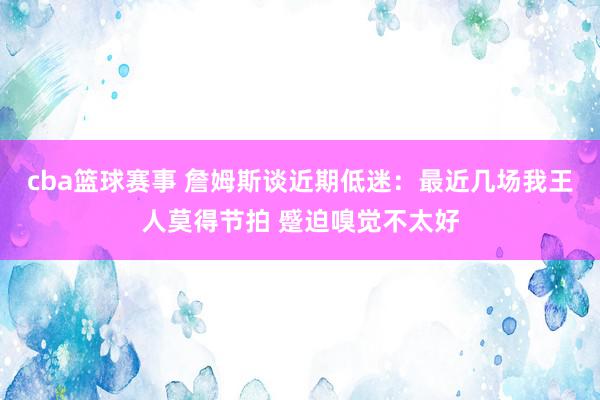 cba篮球赛事 詹姆斯谈近期低迷：最近几场我王人莫得节拍 蹙迫嗅觉不太好