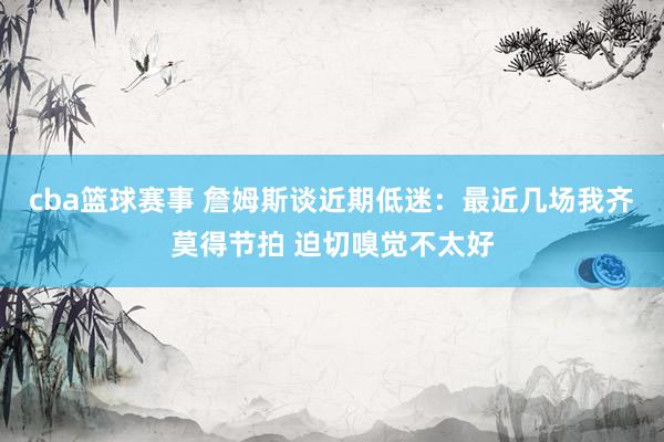 cba篮球赛事 詹姆斯谈近期低迷：最近几场我齐莫得节拍 迫切嗅觉不太好