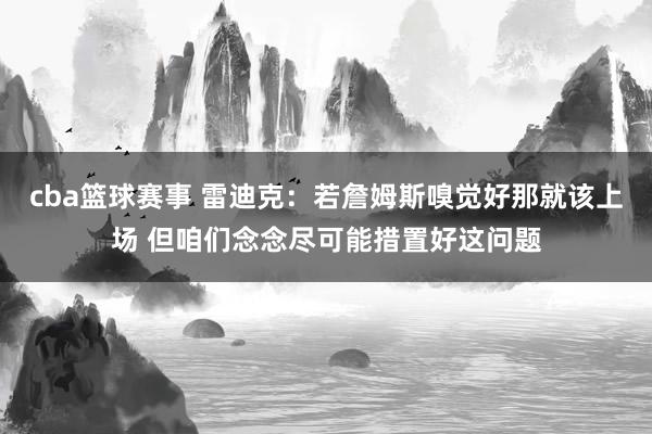 cba篮球赛事 雷迪克：若詹姆斯嗅觉好那就该上场 但咱们念念尽可能措置好这问题