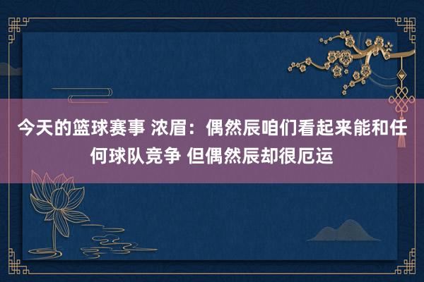 今天的篮球赛事 浓眉：偶然辰咱们看起来能和任何球队竞争 但偶然辰却很厄运