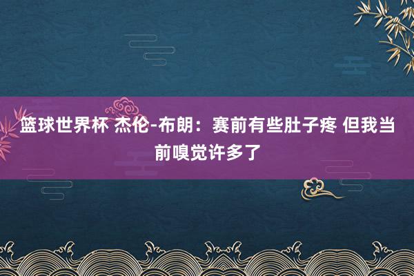 篮球世界杯 杰伦-布朗：赛前有些肚子疼 但我当前嗅觉许多了