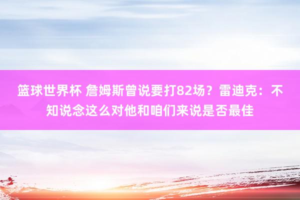 篮球世界杯 詹姆斯曾说要打82场？雷迪克：不知说念这么对他和咱们来说是否最佳