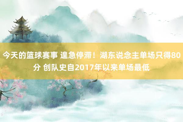 今天的篮球赛事 遑急停滞！湖东说念主单场只得80分 创队史自2017年以来单场最低