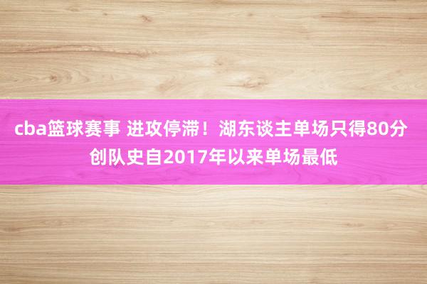 cba篮球赛事 进攻停滞！湖东谈主单场只得80分 创队史自2017年以来单场最低