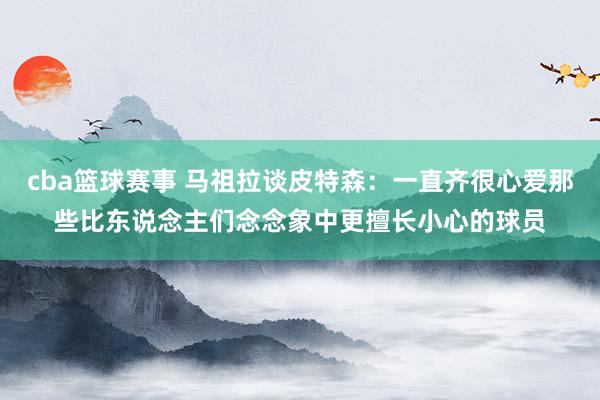 cba篮球赛事 马祖拉谈皮特森：一直齐很心爱那些比东说念主们念念象中更擅长小心的球员