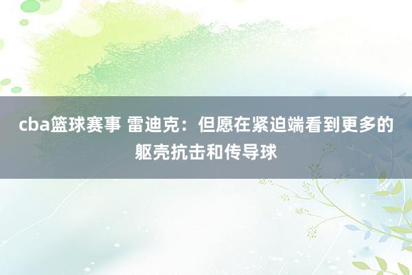 cba篮球赛事 雷迪克：但愿在紧迫端看到更多的躯壳抗击和传导球