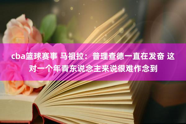 cba篮球赛事 马祖拉：普理查德一直在发奋 这对一个年青东说念主来说很难作念到