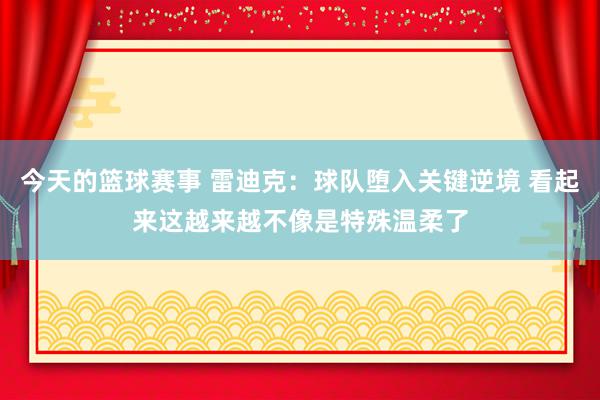 今天的篮球赛事 雷迪克：球队堕入关键逆境 看起来这越来越不像是特殊温柔了