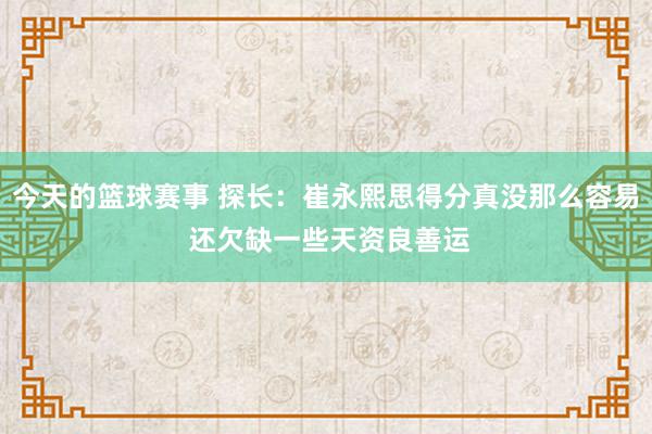 今天的篮球赛事 探长：崔永熙思得分真没那么容易 还欠缺一些天资良善运