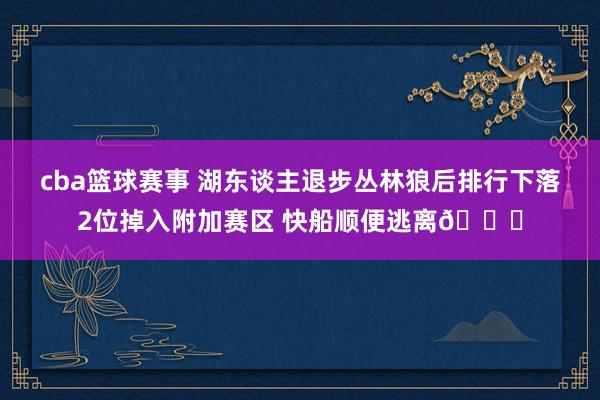 cba篮球赛事 湖东谈主退步丛林狼后排行下落2位掉入附加赛区 快船顺便逃离😋