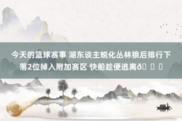 今天的篮球赛事 湖东谈主蜕化丛林狼后排行下落2位掉入附加赛区 快船趁便逃离😋