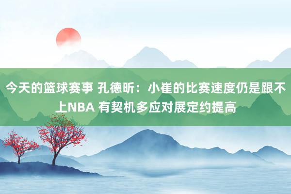 今天的篮球赛事 孔德昕：小崔的比赛速度仍是跟不上NBA 有契机多应对展定约提高