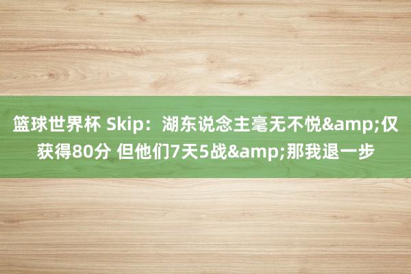 篮球世界杯 Skip：湖东说念主毫无不悦&仅获得80分 但他们7天5战&那我退一步