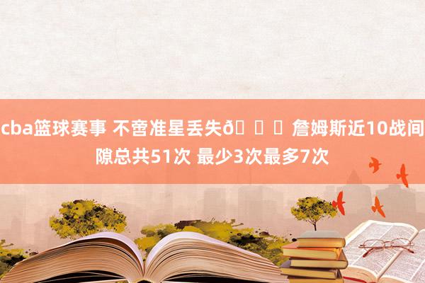 cba篮球赛事 不啻准星丢失🙄詹姆斯近10战间隙总共51次 最少3次最多7次