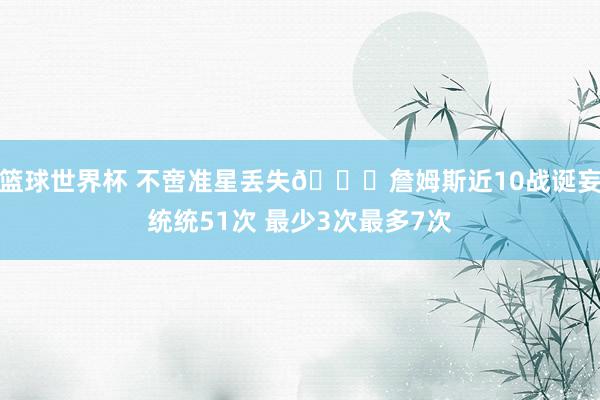 篮球世界杯 不啻准星丢失🙄詹姆斯近10战诞妄统统51次 最少3次最多7次