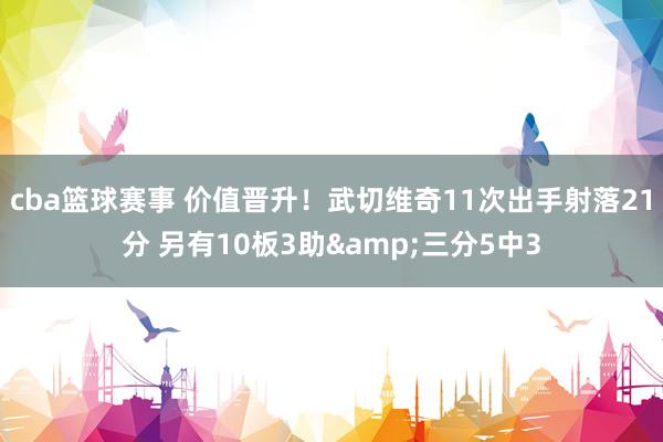 cba篮球赛事 价值晋升！武切维奇11次出手射落21分 另有10板3助&三分5中3