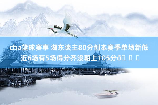 cba篮球赛事 湖东谈主80分创本赛季单场新低 近6场有5场得分齐没朝上105分😑